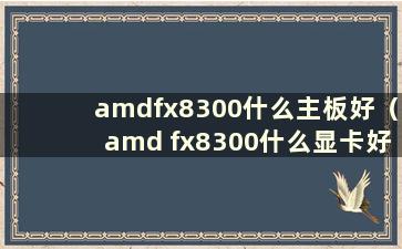 amdfx8300什么主板好（amd fx8300什么显卡好）